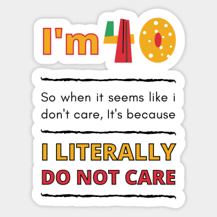 Funny 40th Surprise, I'm 40, So when it seems like i don't care, It's because I Literally Do Not Care Sticker